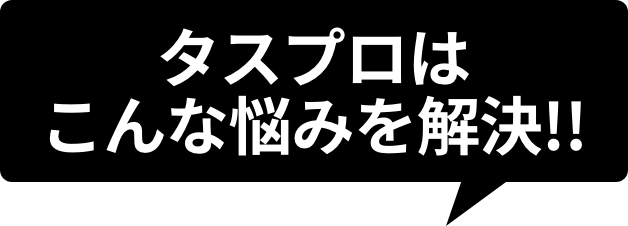 タスプロはこんな悩みを解決！！